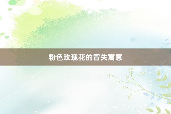 粉色玫瑰花的冒失寓意