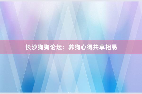 长沙狗狗论坛:养狗心得共享相易